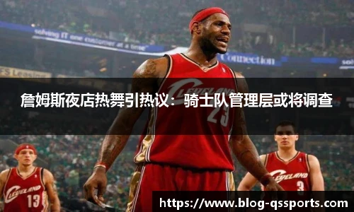 詹姆斯夜店热舞引热议：骑士队管理层或将调查