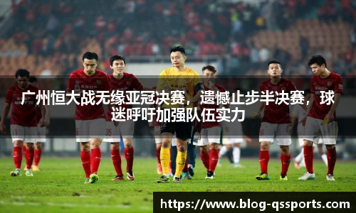 广州恒大战无缘亚冠决赛，遗憾止步半决赛，球迷呼吁加强队伍实力
