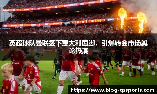 英超球队曼联签下意大利国脚，引爆转会市场舆论热潮