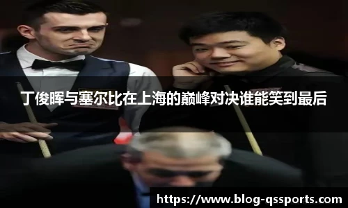 丁俊晖与塞尔比在上海的巅峰对决谁能笑到最后