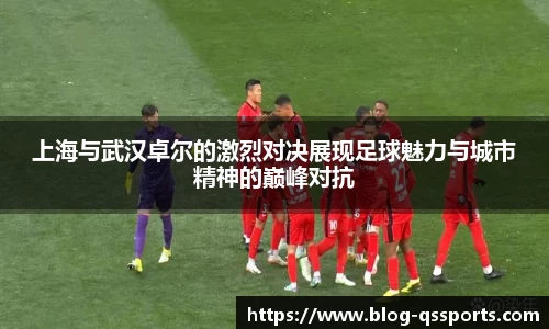 上海与武汉卓尔的激烈对决展现足球魅力与城市精神的巅峰对抗